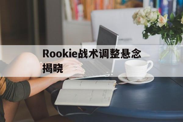 关于Rookie战术调整悬念揭晓的信息